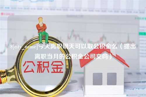 嘉峪关今天离职明天可以取公积金么（提出离职当月的公积金公司交吗）