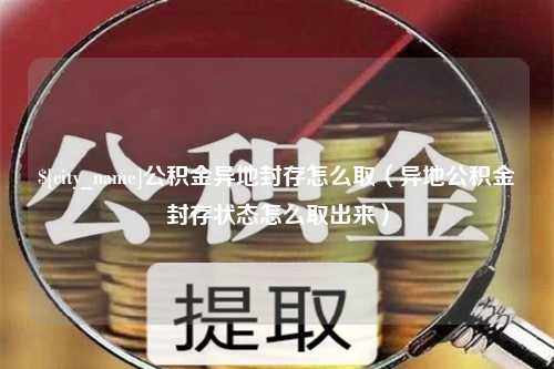 嘉峪关公积金异地封存怎么取（异地公积金封存状态怎么取出来）