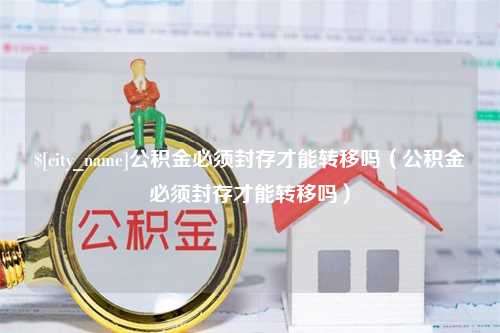 嘉峪关公积金必须封存才能转移吗（公积金必须封存才能转移吗）