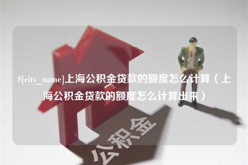 嘉峪关上海公积金贷款的额度怎么计算（上海公积金贷款的额度怎么计算出来）